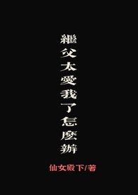 继父太爱我了怎么办（1v1继父女）