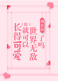 长得可爱就可以世界无敌了吗湖蓝阁